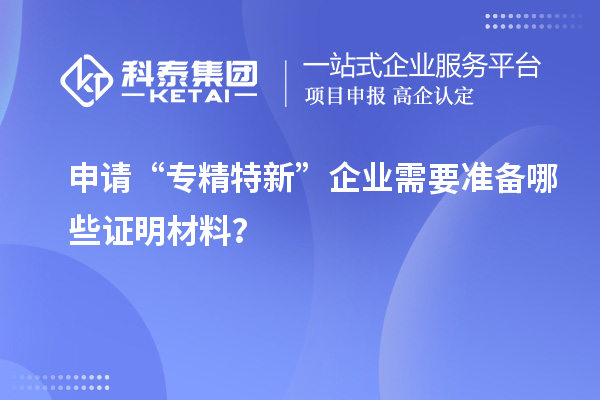 申請“專精特新”企業(yè)需要準備哪些證明材料？