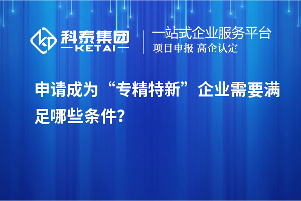 申請(qǐng)成為“專精特新”企業(yè)需要滿足哪些條件？