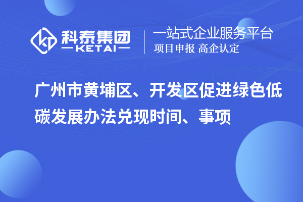 廣州市黃埔區(qū)、開發(fā)區(qū)促進(jìn)綠色低碳發(fā)展辦法兌現(xiàn)時(shí)間、事項(xiàng)