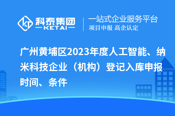 廣州黃埔區(qū)2023年度人工智能、納米科技企業(yè)（機構）登記入庫申報時間、條件