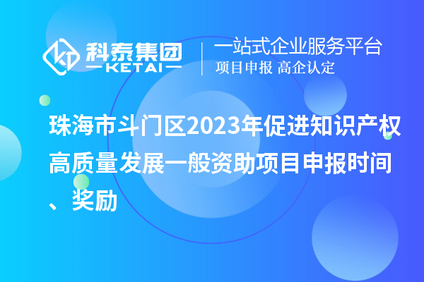 珠海市斗門區(qū)2023年促進(jìn)知識產(chǎn)權(quán)高質(zhì)量發(fā)展一般資助項(xiàng)目申報(bào)時間、獎勵