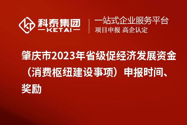 肇慶市2023年省級(jí)促經(jīng)濟(jì)發(fā)展資金（消費(fèi)樞紐建設(shè)事項(xiàng)）申報(bào)時(shí)間、獎(jiǎng)勵(lì)