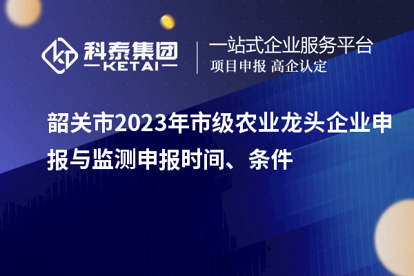 韶關(guān)市2023年市級農(nóng)業(yè)龍頭企業(yè)申報與監(jiān)測申報時間、條件