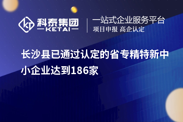 長沙縣已通過認定的省專精特新中小企業(yè)達到186家