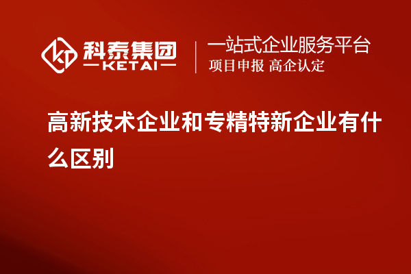 高新技術(shù)企業(yè)和專精特新企業(yè)有什么區(qū)別