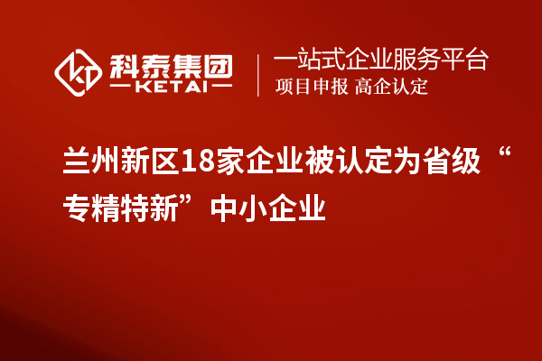 蘭州新區(qū)18家企業(yè)被認定為省級“專精特新”中小企業(yè)