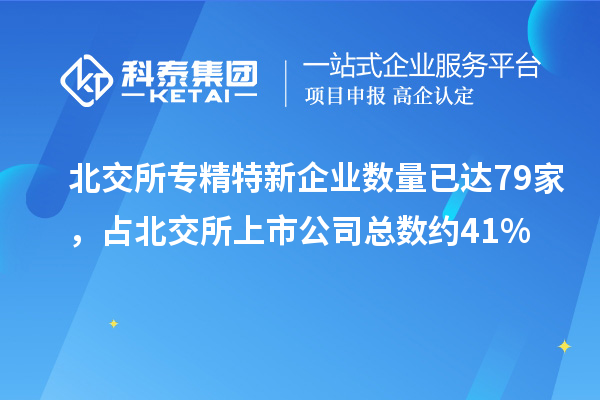 北交所專精特新企業(yè)數(shù)量已達(dá)79家，占北交所上市公司總數(shù)約41%