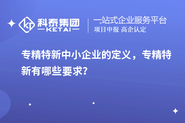 <a href=http://armta.com/fuwu/zhuanjingtexin.html target=_blank class=infotextkey>專精特新中小企業(yè)</a>的定義，專精特新有哪些要求？