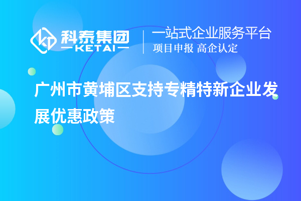 廣州市黃埔區(qū)支持專精特新企業(yè)發(fā)展優(yōu)惠政策