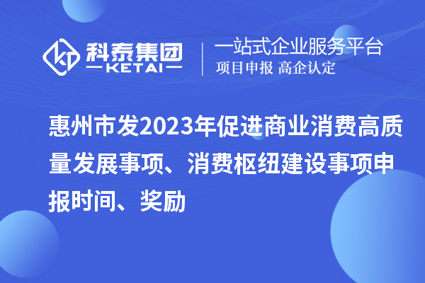 惠州市發(fā)2023年促進(jìn)商業(yè)消費(fèi)高質(zhì)量發(fā)展事項(xiàng)、消費(fèi)樞紐建設(shè)事項(xiàng)申報(bào)時(shí)間、獎勵