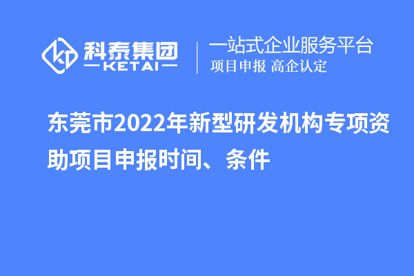 東莞市2022年新型研發(fā)機(jī)構(gòu)專項(xiàng)資助項(xiàng)目申報(bào)時(shí)間、條件