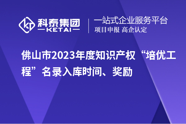 佛山市2023年度知識(shí)產(chǎn)權(quán)“培優(yōu)工程”名錄入庫(kù)時(shí)間、獎(jiǎng)勵(lì)