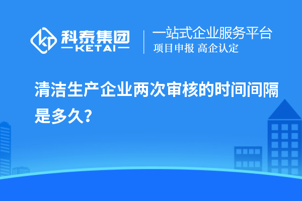 清潔生產(chǎn)企業(yè)兩次審核的時(shí)間間隔是多久？