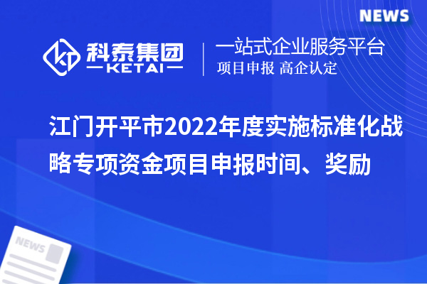 江門開平市2022年度實施標(biāo)準(zhǔn)化戰(zhàn)略專項資金項目申報時間、獎勵