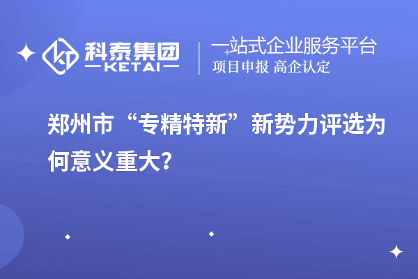 鄭州市“專精特新”新勢(shì)力評(píng)選為何意義重大？