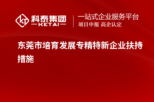 東莞市培育發(fā)展專精特新企業(yè)扶持措施