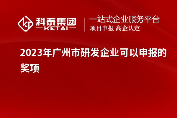 2023年廣州市研發(fā)企業(yè)可以申報(bào)的獎項(xiàng)