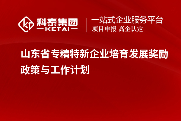 山東省專精特新企業(yè)培育發(fā)展獎(jiǎng)勵(lì)政策與工作計(jì)劃