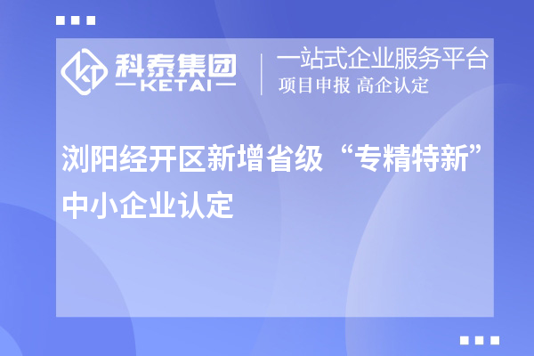 瀏陽(yáng)經(jīng)開區(qū)新增省級(jí)“專精特新”中小企業(yè)認(rèn)定