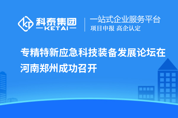 專精特新應(yīng)急科技裝備發(fā)展論壇在河南鄭州成功召開