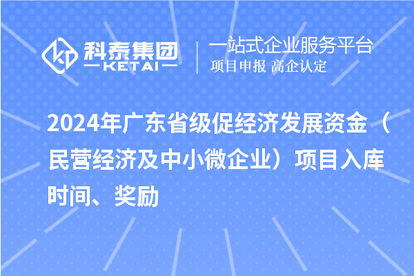 2024年廣東省級促經(jīng)濟發(fā)展資金（民營經(jīng)濟及中小微企業(yè)）項目入庫時間、獎勵