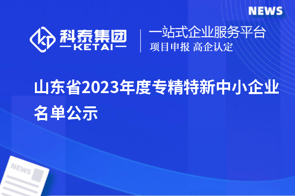 山東省2023年度專精特新中小企業(yè)名單公示