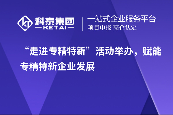 “走進(jìn)專精特新”活動(dòng)舉辦，賦能專精特新企業(yè)發(fā)展