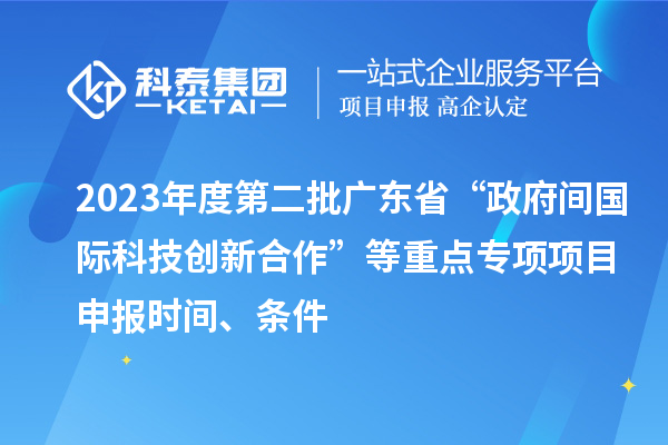 2023年度第二批廣東省“政府間國(guó)際科技創(chuàng)新合作”等重點(diǎn)專項(xiàng)項(xiàng)目申報(bào)時(shí)間、條件