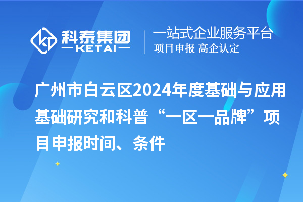 廣州市白云區(qū)2024年度基礎(chǔ)與應用基礎(chǔ)研究和科普“一區(qū)一品牌”項目申報時間、條件