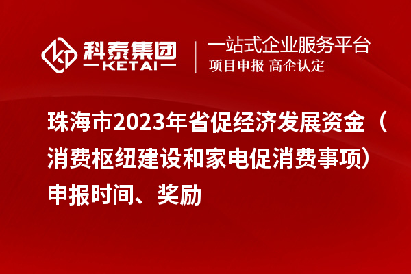 珠海市2023年省促經濟發(fā)展資金（消費樞紐建設和家電促消費事項）申報時間、獎勵