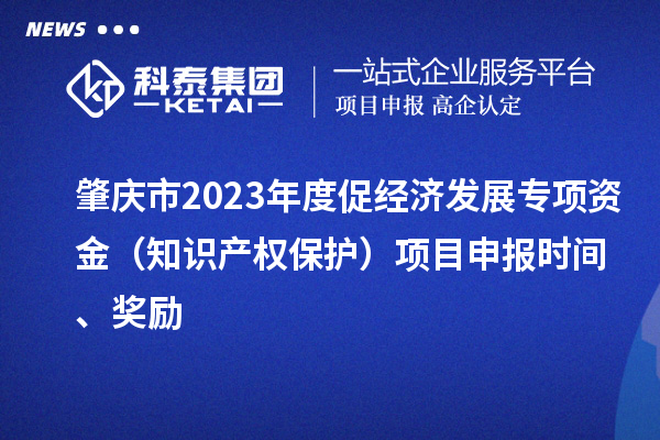 肇慶市2023年度促經(jīng)濟(jì)發(fā)展專(zhuān)項(xiàng)資金（知識(shí)產(chǎn)權(quán)保護(hù)）項(xiàng)目申報(bào)時(shí)間、獎(jiǎng)勵(lì)