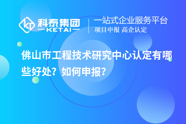 佛山市工程技術(shù)研究中心認(rèn)定有哪些好處？如何申報(bào)？