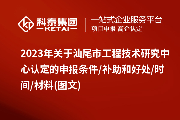 汕尾市2023年工程技術(shù)研究中心認(rèn)定的申報條件/補(bǔ)助和好處/時間/材料