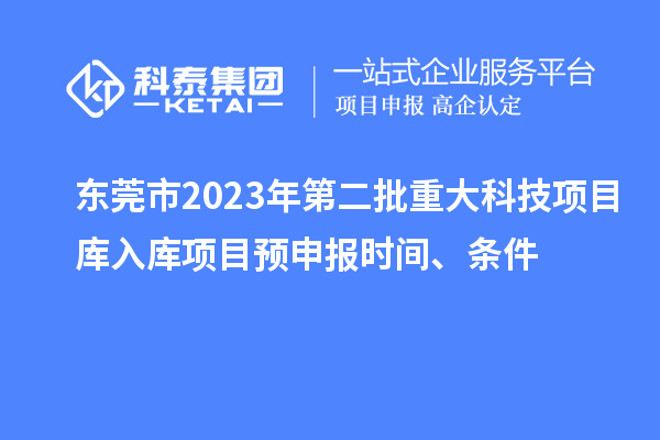 東莞市2023年第二批重大科技項目庫入庫項目預(yù)申報時間、條件