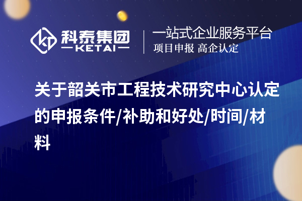 韶關(guān)市2023年工程技術(shù)研究中心認(rèn)定的申報(bào)條件/補(bǔ)助和好處/時(shí)間/材料