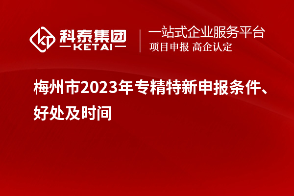 梅州市2023年<a href=http://armta.com/zjtx/ target=_blank class=infotextkey>專精特新申報(bào)條件</a>、好處及時(shí)間