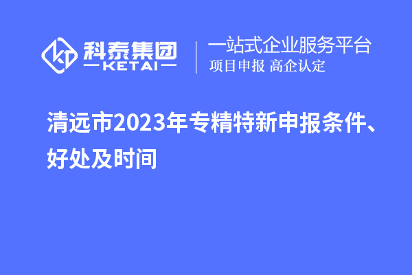 清遠(yuǎn)市2023年<a href=http://armta.com/zjtx/ target=_blank class=infotextkey>專精特新申報條件</a>、好處及時間