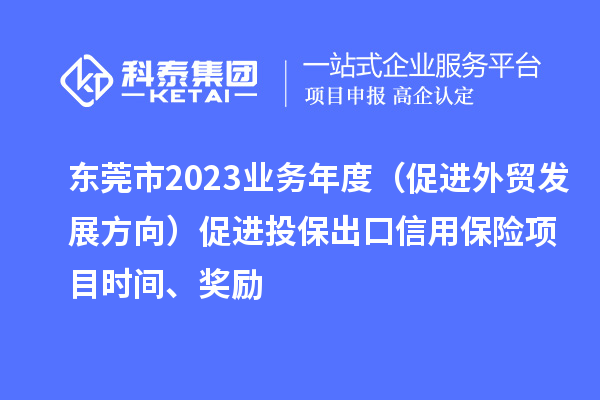 東莞市2023業(yè)務(wù)年度（促進(jìn)外貿(mào)發(fā)展方向）促進(jìn)投保出口信用保險(xiǎn)項(xiàng)目時(shí)間、獎(jiǎng)勵(lì)