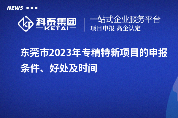  東莞市2023年專精特新項目的申報條件、好處及時間