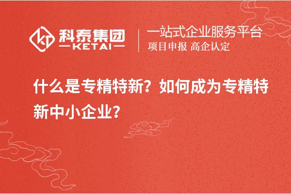 什么是專(zhuān)精特新？如何成為專(zhuān)精特新中小企業(yè)？