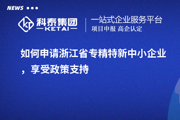 如何申請浙江省專精特新中小企業(yè)，享受政策支持