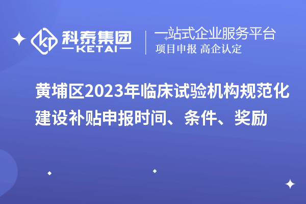 黃埔區(qū)2023年臨床試驗機構規(guī)范化建設補貼申報時間、條件、獎勵