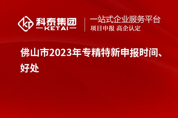 佛山市2023年<a href=http://armta.com/zjtx/ target=_blank class=infotextkey>專精特新申報(bào)時(shí)間</a>、好處