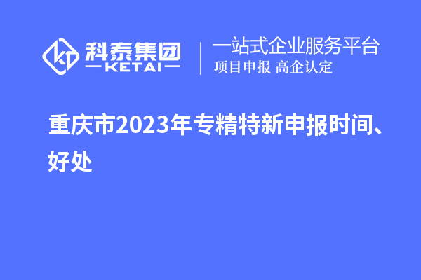 重慶市2023年<a href=http://armta.com/zjtx/ target=_blank class=infotextkey>專精特新申報時間</a>、好處