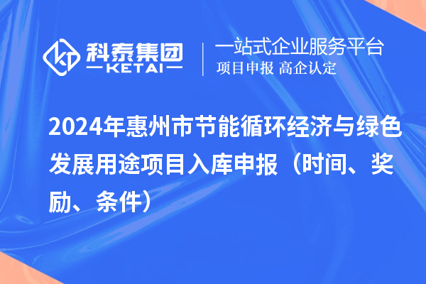 2024年惠州市節(jié)能循環(huán)經濟與綠色發(fā)展用途項目入庫申報（時間、獎勵、條件）