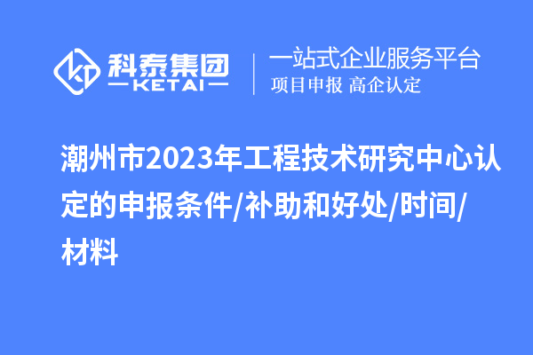 潮州市2023年工程技術(shù)研究中心認(rèn)定的申報(bào)條件/補(bǔ)助和好處/時(shí)間/材料