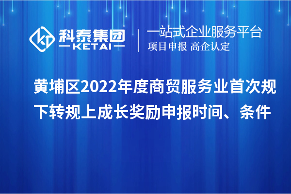 黃埔區(qū)2022年度商貿(mào)服務(wù)業(yè)首次規(guī)下轉(zhuǎn)規(guī)上成長(zhǎng)獎(jiǎng)勵(lì)申報(bào)時(shí)間、條件