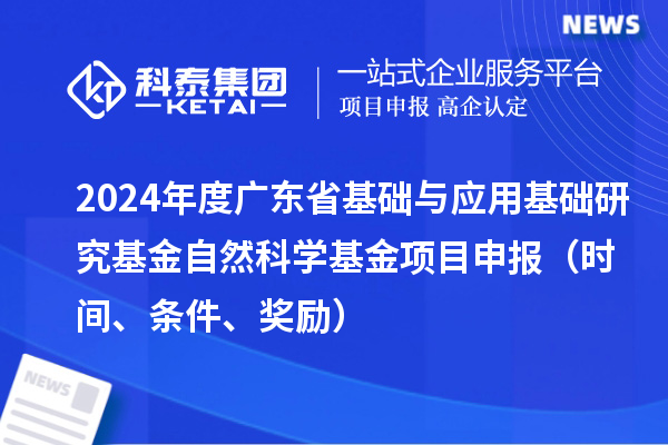 2024年度廣東省基礎(chǔ)與應(yīng)用基礎(chǔ)研究基金自然科學(xué)基金項(xiàng)目申報(bào)（時(shí)間、條件、獎(jiǎng)勵(lì)）