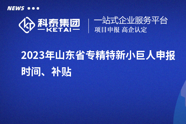 2023年山東省<a href=http://armta.com/fuwu/zhuanjingtexin.html target=_blank class=infotextkey>專(zhuān)精特新小巨人申報(bào)</a>時(shí)間、補(bǔ)貼