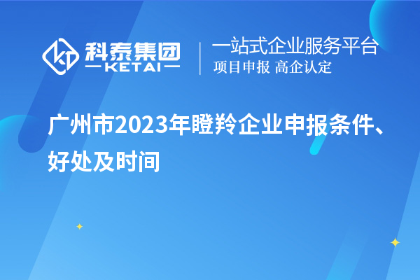 廣州市2023年瞪羚企業(yè)申報(bào)條件、好處及時(shí)間